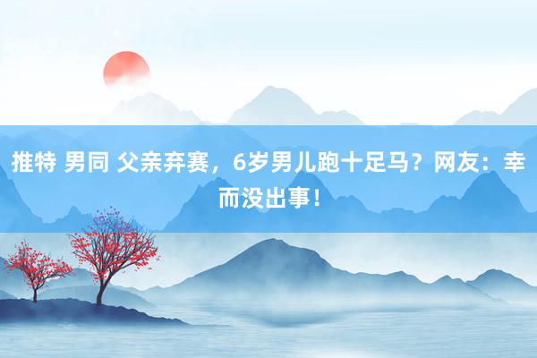 推特 男同 父亲弃赛，6岁男儿跑十足马？网友：幸而没出事！
