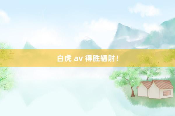 白虎 av 得胜辐射！