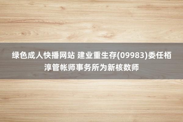 绿色成人快播网站 建业重生存(09983)委任栢淳管帐师事务所为新核数师