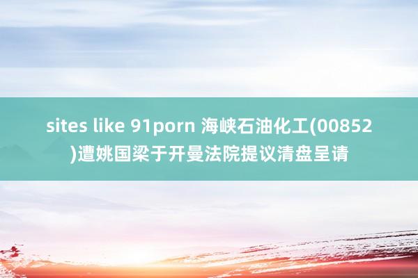 sites like 91porn 海峡石油化工(00852)遭姚国梁于开曼法院提议清盘呈请