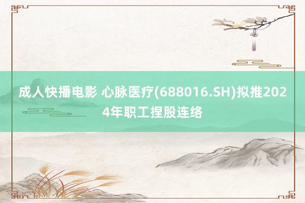 成人快播电影 心脉医疗(688016.SH)拟推2024年职工捏股连络