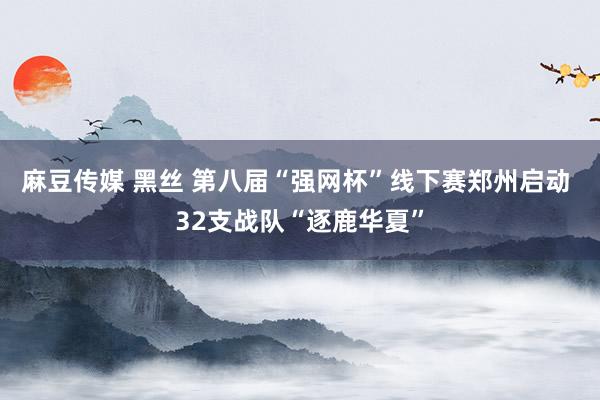 麻豆传媒 黑丝 第八届“强网杯”线下赛郑州启动 32支战队“逐鹿华夏”