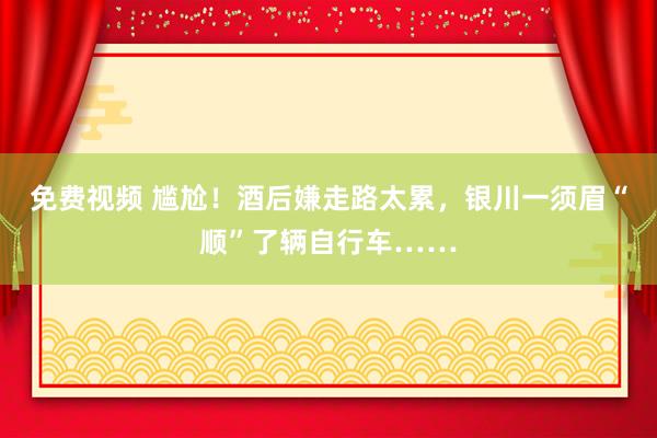 免费视频 尴尬！酒后嫌走路太累，银川一须眉“顺”了辆自行车……