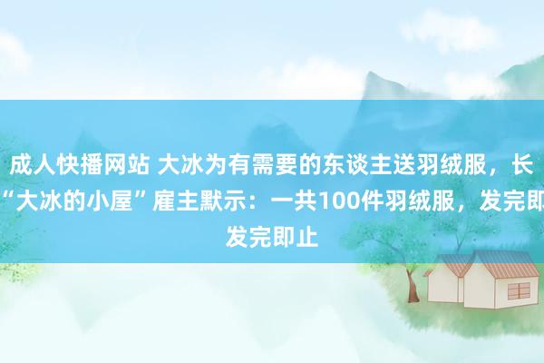 成人快播网站 大冰为有需要的东谈主送羽绒服，长沙“大冰的小屋”雇主默示：一共100件羽绒服，发完即止