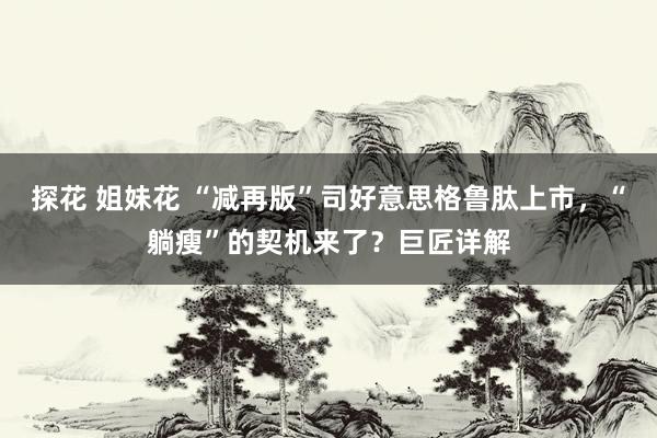 探花 姐妹花 “减再版”司好意思格鲁肽上市，“躺瘦”的契机来了？巨匠详解
