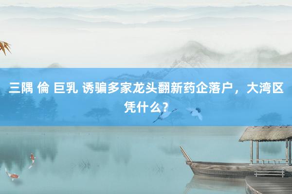 三隅 倫 巨乳 诱骗多家龙头翻新药企落户，大湾区凭什么？