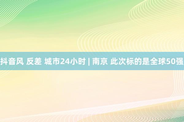 抖音风 反差 城市24小时 | 南京 此次标的是全球50强