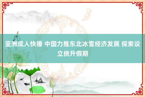 亚洲成人快播 中国力推东北冰雪经济发展 探索设立挑升假期