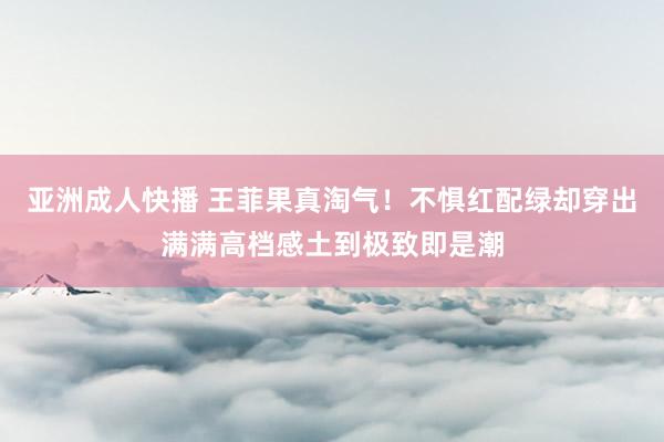 亚洲成人快播 王菲果真淘气！不惧红配绿却穿出满满高档感土到极致即是潮