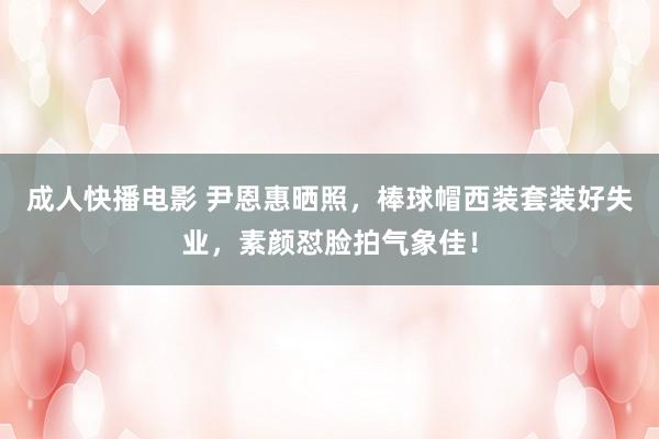 成人快播电影 尹恩惠晒照，棒球帽西装套装好失业，素颜怼脸拍气象佳！