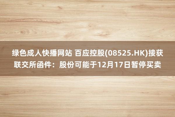 绿色成人快播网站 百应控股(08525.HK)接获联交所函件：股份可能于12月17日暂停买卖