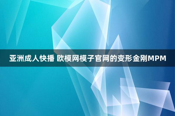 亚洲成人快播 欧模网模子官网的变形金刚MPM