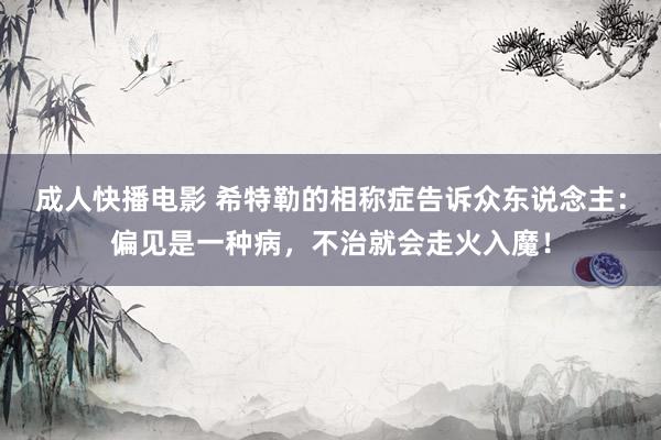 成人快播电影 希特勒的相称症告诉众东说念主：偏见是一种病，不治就会走火入魔！
