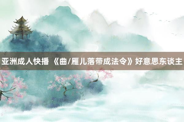 亚洲成人快播 《曲/雁儿落带成法令》好意思东谈主
