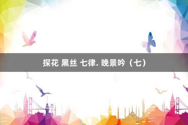 探花 黑丝 七律. 晚景吟（七）