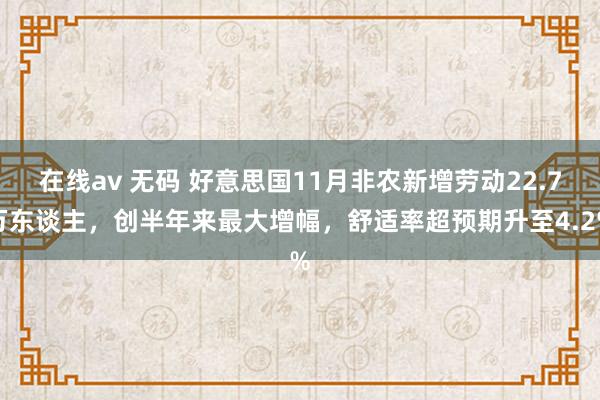 在线av 无码 好意思国11月非农新增劳动22.7万东谈主，创半年来最大增幅，舒适率超预期升至4.2%