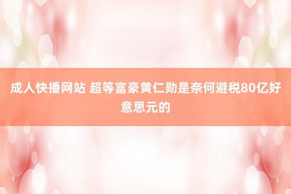 成人快播网站 超等富豪黄仁勋是奈何避税80亿好意思元的