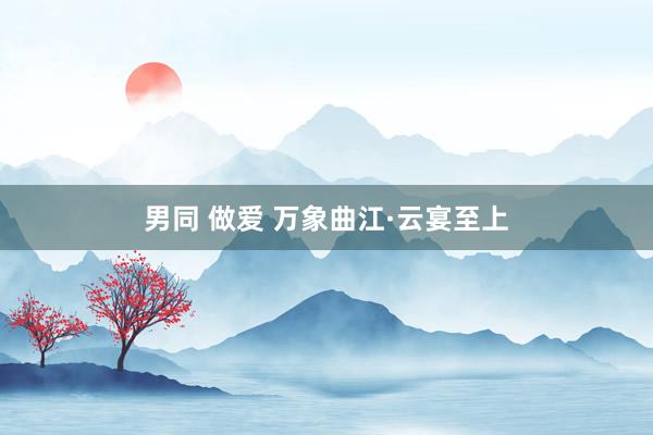 男同 做爱 万象曲江·云宴至上