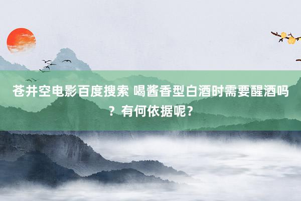 苍井空电影百度搜索 喝酱香型白酒时需要醒酒吗？有何依据呢？