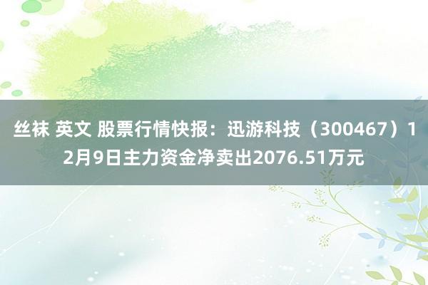 丝袜 英文 股票行情快报：迅游科技（300467）12月9日主力资金净卖出2076.51万元