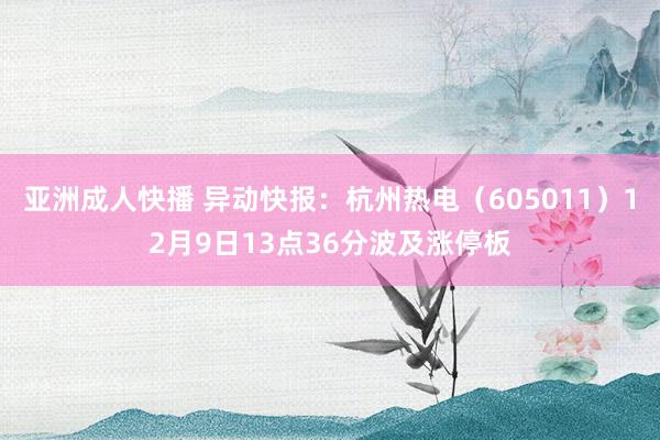 亚洲成人快播 异动快报：杭州热电（605011）12月9日13点36分波及涨停板