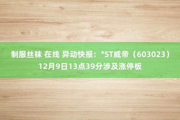 制服丝袜 在线 异动快报：*ST威帝（603023）12月9日13点39分涉及涨停板