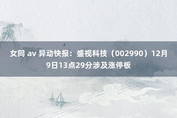 女同 av 异动快报：盛视科技（002990）12月9日13点29分涉及涨停板