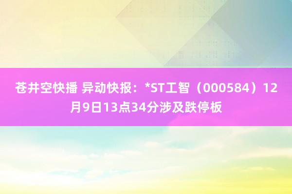 苍井空快播 异动快报:*ST工智(000584)12月9日13点34分涉及跌停板