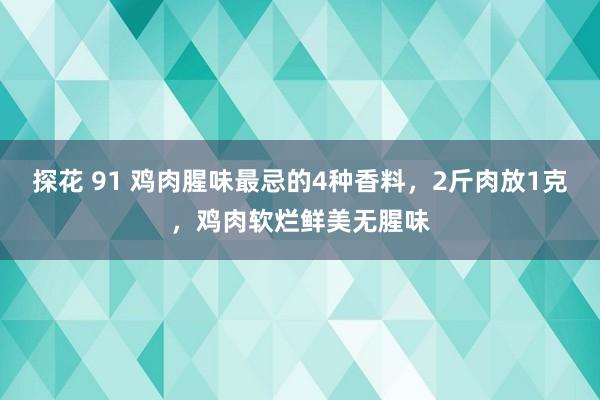 探花 91 鸡肉腥味最忌的4种香料，2斤肉放1克，鸡肉软烂鲜美无腥味