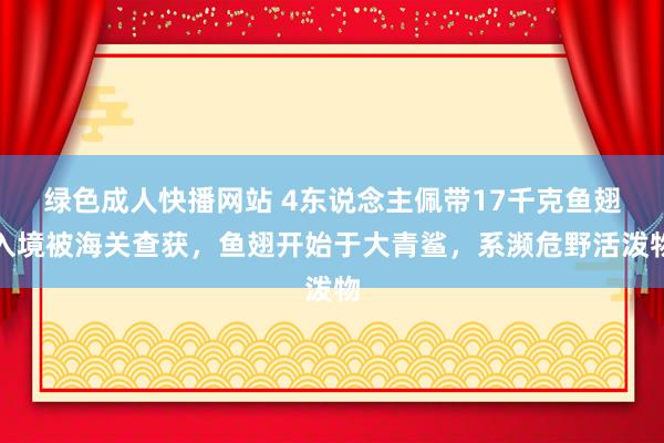 绿色成人快播网站 4东说念主佩带17千克鱼翅入境被海关查获，鱼翅开始于大青鲨，系濒危野活泼物