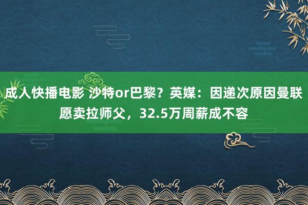 成人快播电影 沙特or巴黎？英媒：因递次原因曼联愿卖拉师父，32.5万周薪成不容