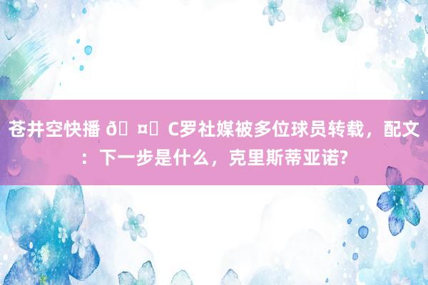 苍井空快播 🤔C罗社媒被多位球员转载，配文：下一步是什么，克里斯蒂亚诺?
