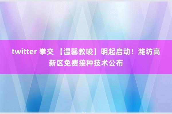 twitter 拳交 【温馨教唆】明起启动！潍坊高新区免费接种技术公布