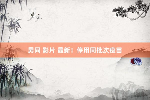 男同 影片 最新！停用同批次疫苗