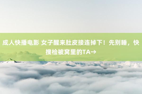 成人快播电影 女子醒来肚皮接连掉下！先别睡，快搜检被窝里的TA→