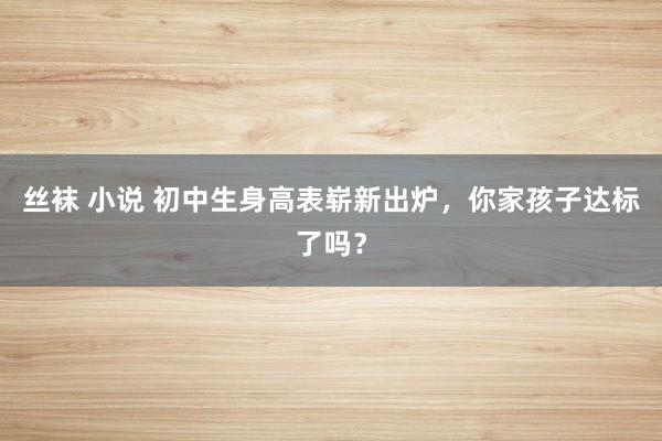 丝袜 小说 初中生身高表崭新出炉，你家孩子达标了吗？