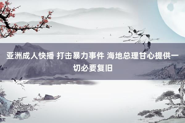 亚洲成人快播 打击暴力事件 海地总理甘心提供一切必要复旧