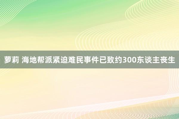 萝莉 海地帮派紧迫难民事件已致约300东谈主丧生