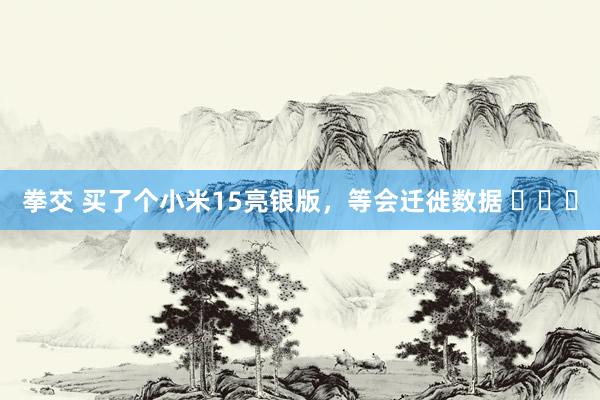 拳交 买了个小米15亮银版，等会迁徙数据 ​​​