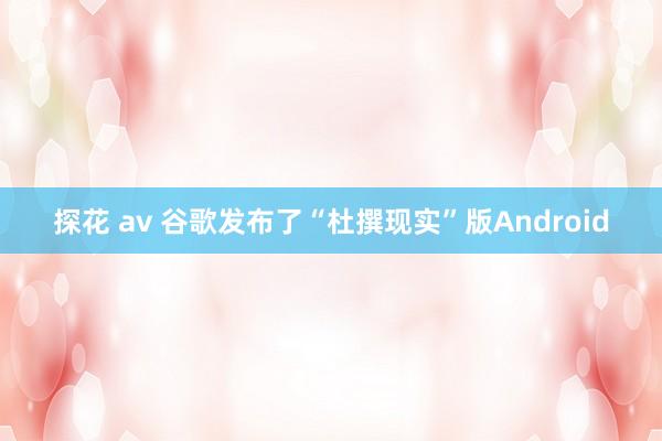 探花 av 谷歌发布了“杜撰现实”版Android