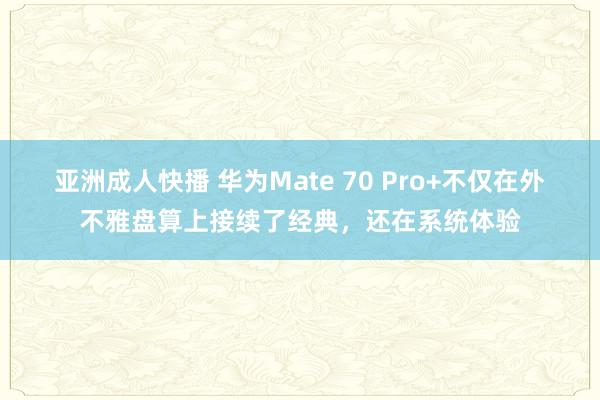 亚洲成人快播 华为Mate 70 Pro+不仅在外不雅盘算上接续了经典，还在系统体验