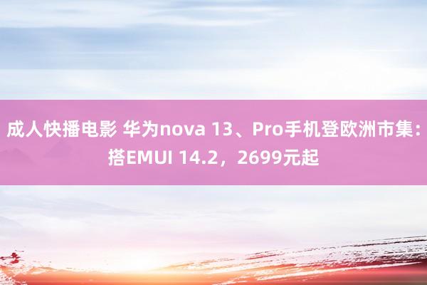 成人快播电影 华为nova 13、Pro手机登欧洲市集：搭EMUI 14.2，2699元起