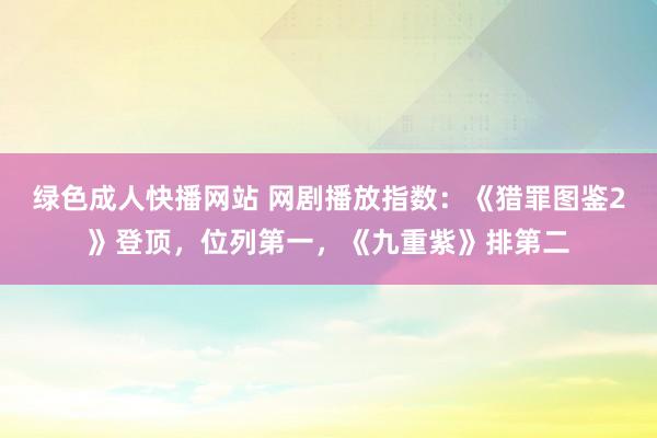 绿色成人快播网站 网剧播放指数：《猎罪图鉴2》登顶，位列第一，《九重紫》排第二