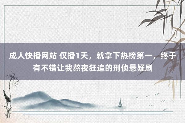 成人快播网站 仅播1天，就拿下热榜第一，终于有不错让我熬夜狂追的刑侦悬疑剧