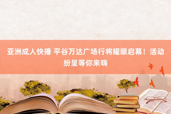 亚洲成人快播 平谷万达广场行将耀眼启幕！活动纷呈等你来嗨