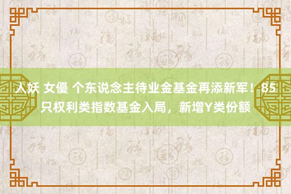 人妖 女優 个东说念主待业金基金再添新军！85只权利类指数基金入局，新增Y类份额