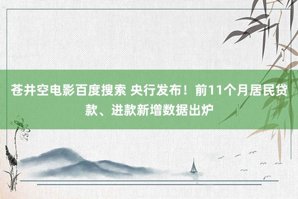 苍井空电影百度搜索 央行发布！前11个月居民贷款、进款新增数据出炉