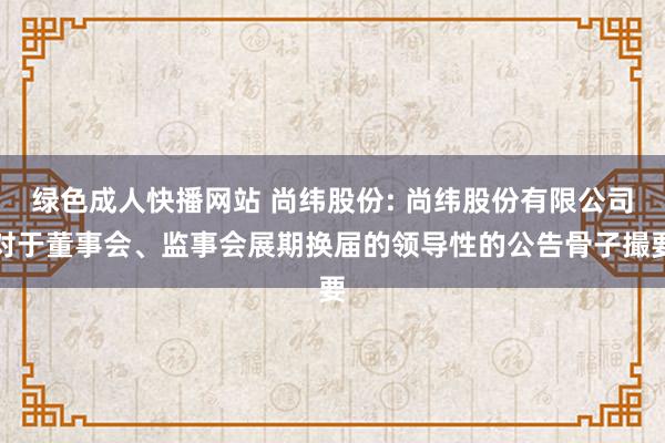 绿色成人快播网站 尚纬股份: 尚纬股份有限公司对于董事会、监事会展期换届的领导性的公告骨子撮要