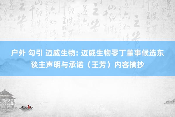 户外 勾引 迈威生物: 迈威生物零丁董事候选东谈主声明与承诺（王芳）内容摘抄