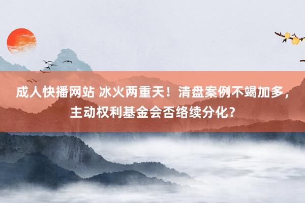 成人快播网站 冰火两重天！清盘案例不竭加多，主动权利基金会否络续分化？